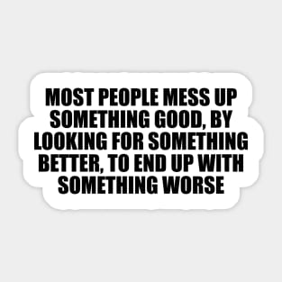 Most people mess up something good, by looking for something better, to end up with something worse Sticker